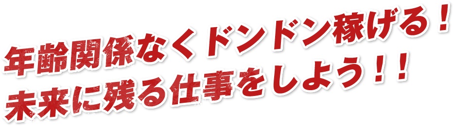 年齢関係なくドンドン稼げる！未来に残る仕事をしよう！！
